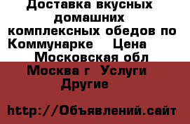 Доставка вкусных, домашних, комплексных обедов по Коммунарке. › Цена ­ 200 - Московская обл., Москва г. Услуги » Другие   